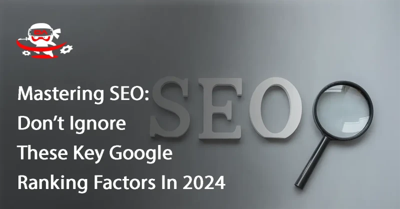 Mastering SEO: Don’t Ignore These Key Google Ranking Factors In 2024