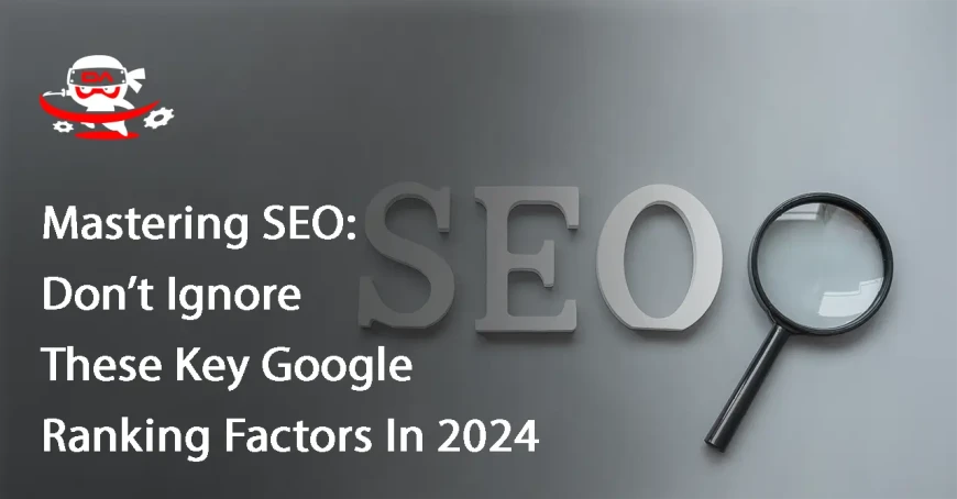 Mastering SEO: Don’t Ignore These Key Google Ranking Factors In 2024